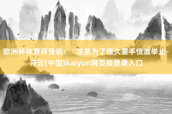 欧洲杯体育　　拜登说：“这是为了恒久罢手愤激举止-开云(中国)kaiyun网页版登录入口