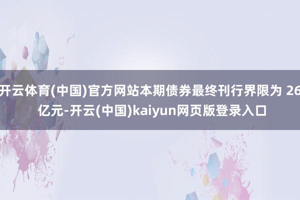开云体育(中国)官方网站本期债券最终刊行界限为 26 亿元-开云(中国)kaiyun网页版登录入口