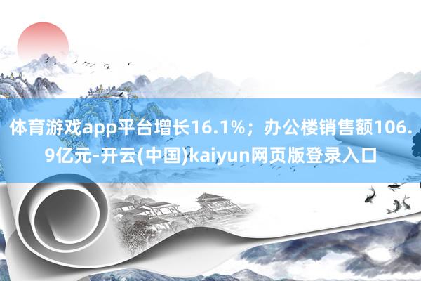 体育游戏app平台增长16.1%；办公楼销售额106.9亿元-开云(中国)kaiyun网页版登录入口