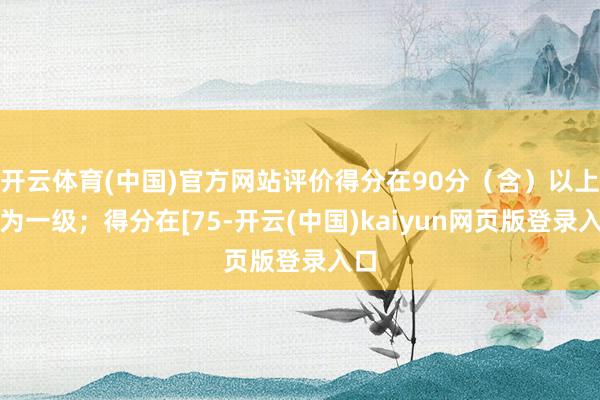 开云体育(中国)官方网站评价得分在90分（含）以上者为一级；得分在[75-开云(中国)kaiyun网页版登录入口