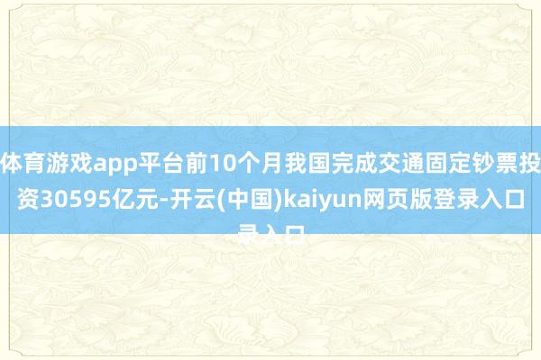 体育游戏app平台前10个月我国完成交通固定钞票投资30595亿元-开云(中国)kaiyun网页版登录入口