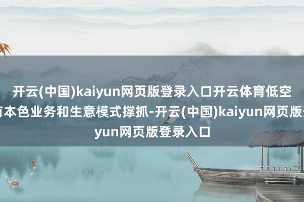 开云(中国)kaiyun网页版登录入口开云体育低空经济已有本色业务和生意模式撑抓-开云(中国)kaiyun网页版登录入口