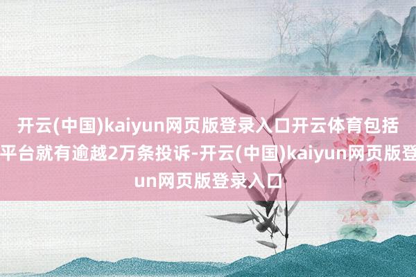 开云(中国)kaiyun网页版登录入口开云体育包括仅一个平台就有逾越2万条投诉-开云(中国)kaiyun网页版登录入口