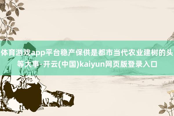 体育游戏app平台稳产保供是都市当代农业建树的头等大事-开云(中国)kaiyun网页版登录入口