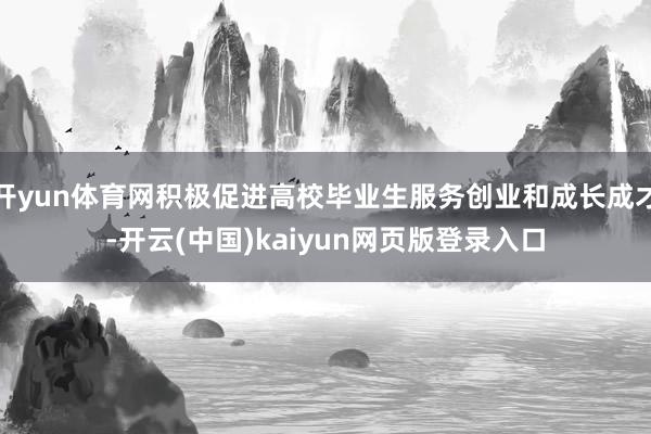 开yun体育网积极促进高校毕业生服务创业和成长成才-开云(中国)kaiyun网页版登录入口