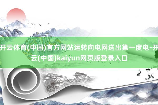 开云体育(中国)官方网站运转向电网送出第一度电-开云(中国)kaiyun网页版登录入口