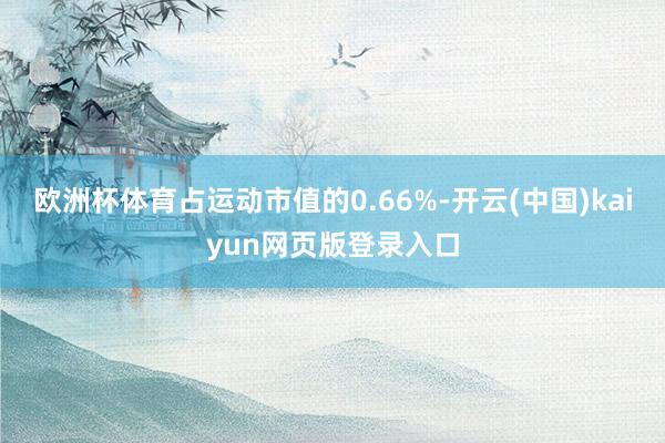 欧洲杯体育占运动市值的0.66%-开云(中国)kaiyun网页版登录入口