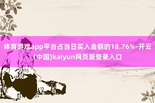 体育游戏app平台占当日买入金额的18.76%-开云(中国)kaiyun网页版登录入口