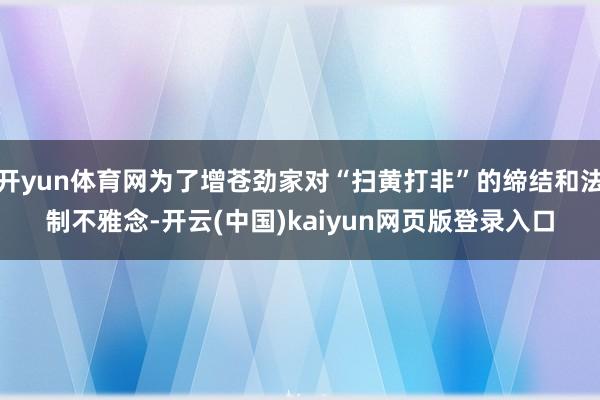 开yun体育网为了增苍劲家对“扫黄打非”的缔结和法制不雅念-开云(中国)kaiyun网页版登录入口