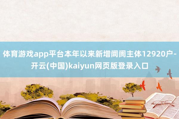 体育游戏app平台本年以来新增阛阓主体12920户-开云(中国)kaiyun网页版登录入口
