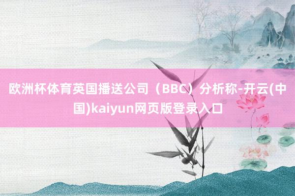 欧洲杯体育　　英国播送公司（BBC）分析称-开云(中国)kaiyun网页版登录入口