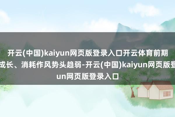 开云(中国)kaiyun网页版登录入口开云体育前期强势的成长、消耗作风势头趋弱-开云(中国)kaiyun网页版登录入口