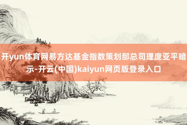 开yun体育网　　易方达基金指数策划部总司理庞亚平暗示-开云(中国)kaiyun网页版登录入口
