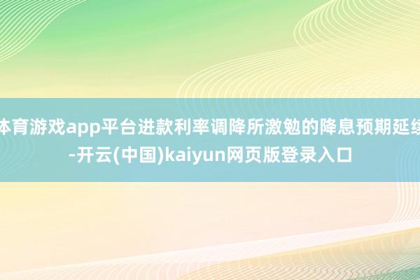 体育游戏app平台进款利率调降所激勉的降息预期延续-开云(中国)kaiyun网页版登录入口