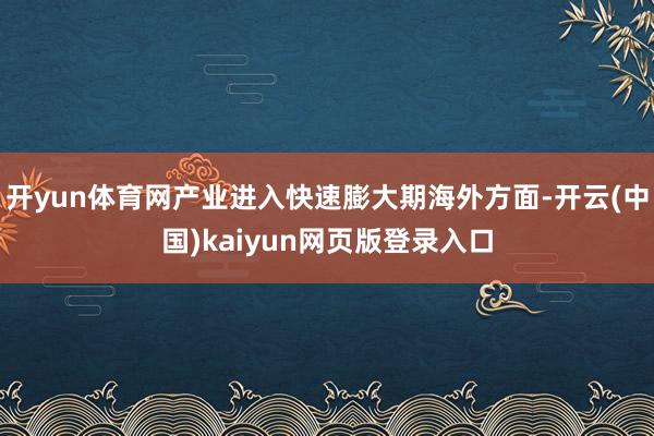 开yun体育网产业进入快速膨大期海外方面-开云(中国)kaiyun网页版登录入口