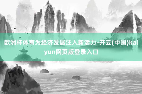 欧洲杯体育为经济发展注入新活力-开云(中国)kaiyun网页版登录入口