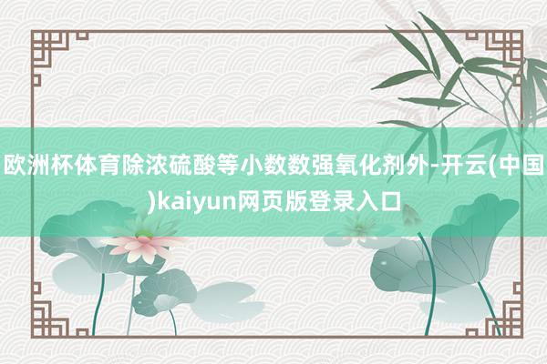 欧洲杯体育除浓硫酸等小数数强氧化剂外-开云(中国)kaiyun网页版登录入口