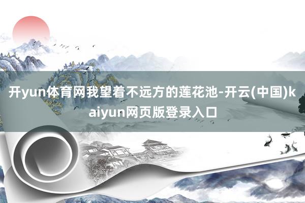开yun体育网我望着不远方的莲花池-开云(中国)kaiyun网页版登录入口