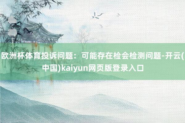 欧洲杯体育投诉问题：可能存在检会检测问题-开云(中国)kaiyun网页版登录入口