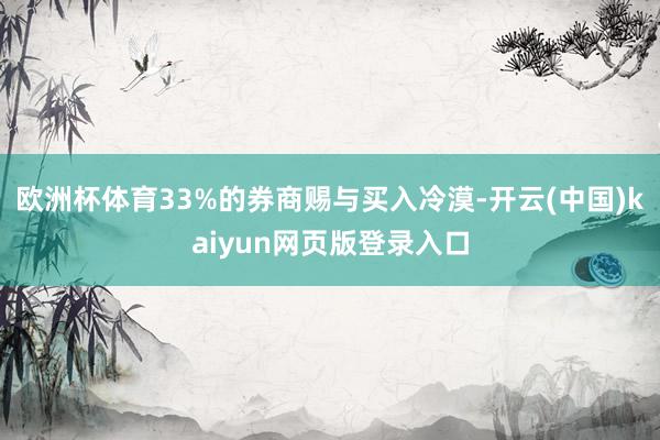 欧洲杯体育33%的券商赐与买入冷漠-开云(中国)kaiyun网页版登录入口