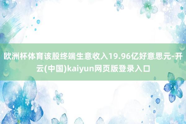 欧洲杯体育该股终端生意收入19.96亿好意思元-开云(中国)kaiyun网页版登录入口