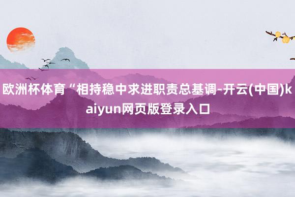 欧洲杯体育“相持稳中求进职责总基调-开云(中国)kaiyun网页版登录入口