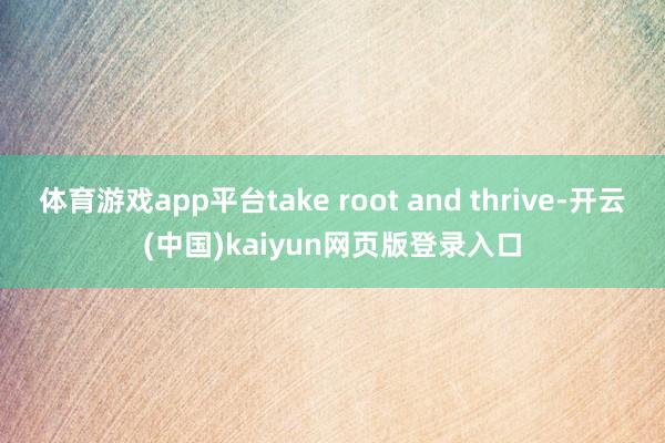 体育游戏app平台take root and thrive-开云(中国)kaiyun网页版登录入口