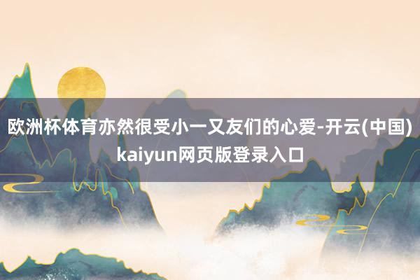 欧洲杯体育亦然很受小一又友们的心爱-开云(中国)kaiyun网页版登录入口