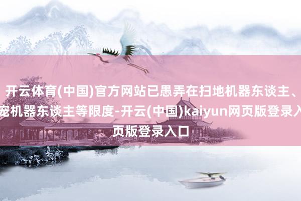 开云体育(中国)官方网站已愚弄在扫地机器东谈主、斗宠机器东谈主等限度-开云(中国)kaiyun网页版登录入口