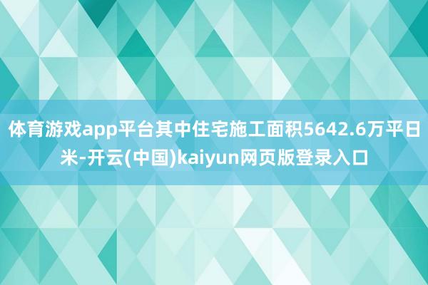 体育游戏app平台其中住宅施工面积5642.6万平日米-开云(中国)kaiyun网页版登录入口