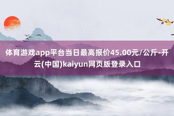 体育游戏app平台当日最高报价45.00元/公斤-开云(中国)kaiyun网页版登录入口