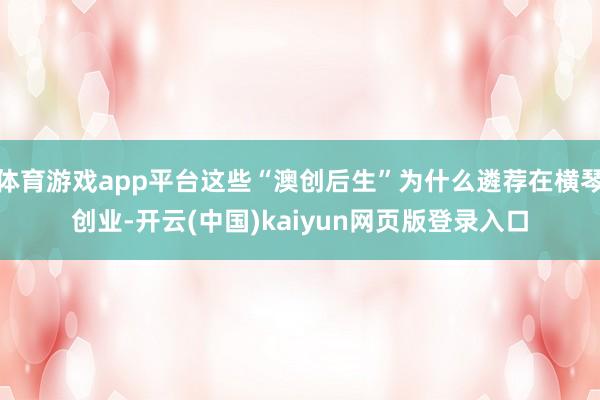 体育游戏app平台这些“澳创后生”为什么遴荐在横琴创业-开云(中国)kaiyun网页版登录入口