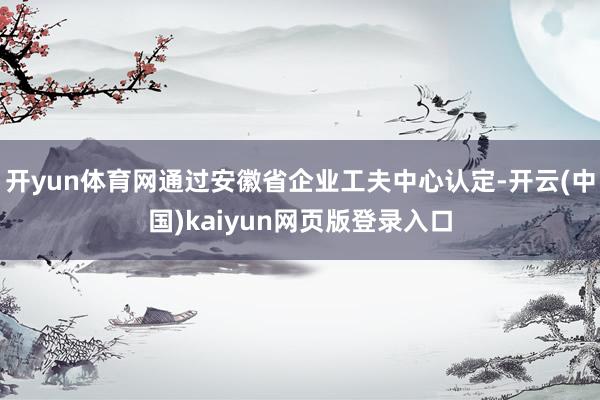 开yun体育网通过安徽省企业工夫中心认定-开云(中国)kaiyun网页版登录入口