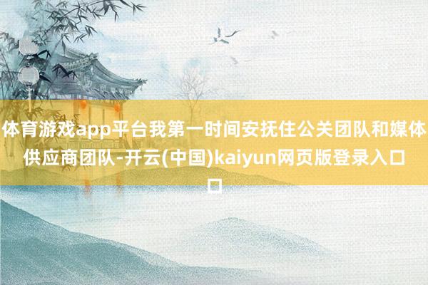 体育游戏app平台我第一时间安抚住公关团队和媒体供应商团队-开云(中国)kaiyun网页版登录入口