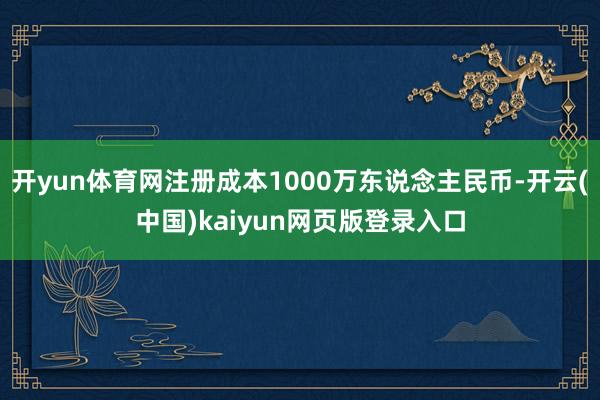 开yun体育网注册成本1000万东说念主民币-开云(中国)kaiyun网页版登录入口