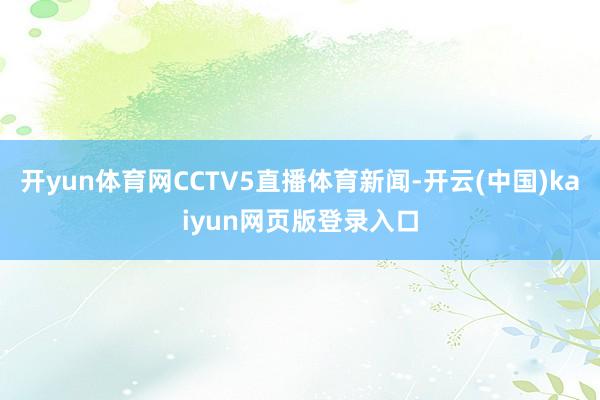 开yun体育网CCTV5直播体育新闻-开云(中国)kaiyun网页版登录入口