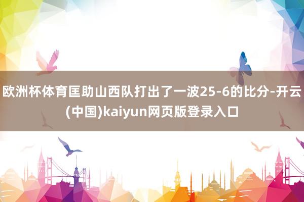 欧洲杯体育匡助山西队打出了一波25-6的比分-开云(中国)kaiyun网页版登录入口