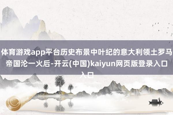 体育游戏app平台历史布景中叶纪的意大利领土罗马帝国沦一火后-开云(中国)kaiyun网页版登录入口