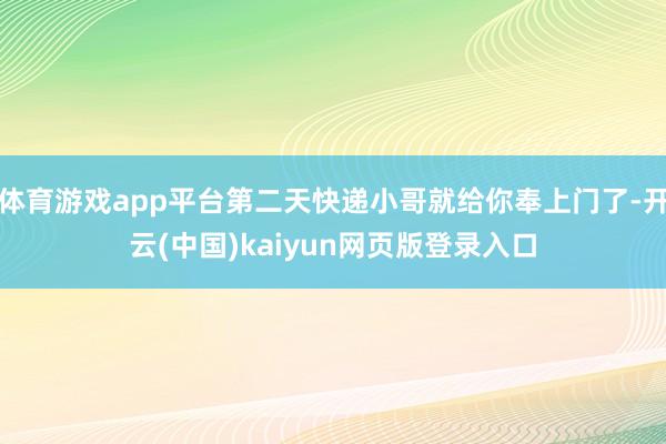 体育游戏app平台第二天快递小哥就给你奉上门了-开云(中国)kaiyun网页版登录入口