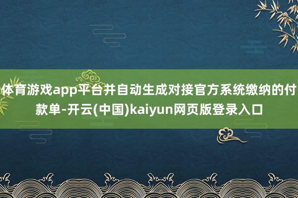 体育游戏app平台并自动生成对接官方系统缴纳的付款单-开云(中国)kaiyun网页版登录入口