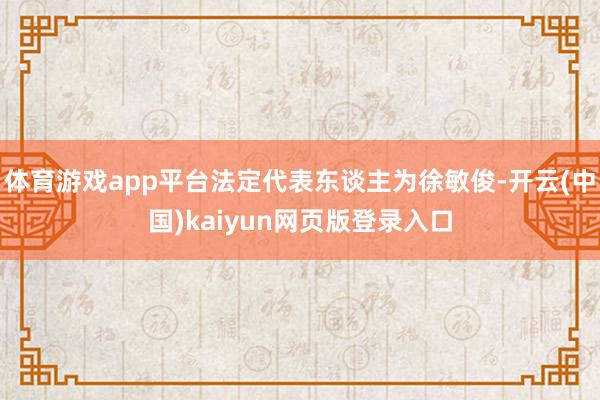 体育游戏app平台法定代表东谈主为徐敏俊-开云(中国)kaiyun网页版登录入口