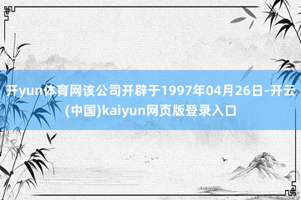 开yun体育网该公司开辟于1997年04月26日-开云(中国)kaiyun网页版登录入口