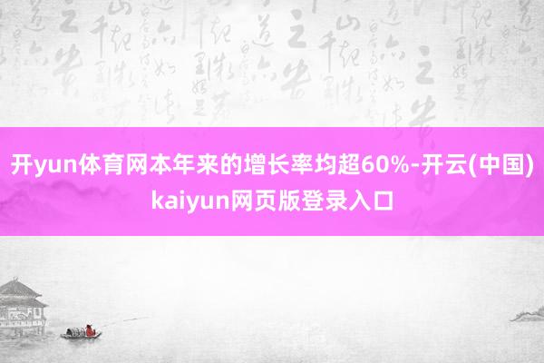 开yun体育网本年来的增长率均超60%-开云(中国)kaiyun网页版登录入口