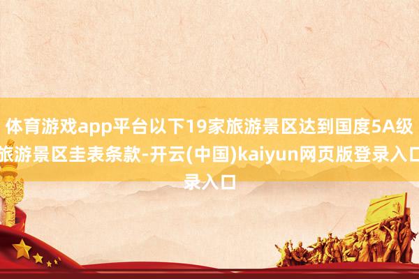 体育游戏app平台以下19家旅游景区达到国度5A级旅游景区圭表条款-开云(中国)kaiyun网页版登录入口