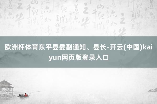 欧洲杯体育东平县委副通知、县长-开云(中国)kaiyun网页版登录入口