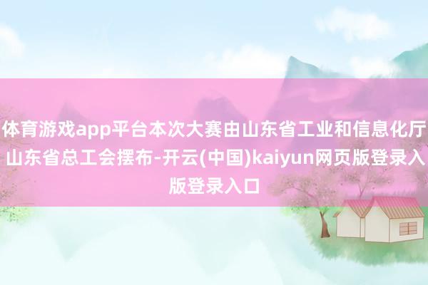 体育游戏app平台本次大赛由山东省工业和信息化厅、山东省总工会摆布-开云(中国)kaiyun网页版登录入口