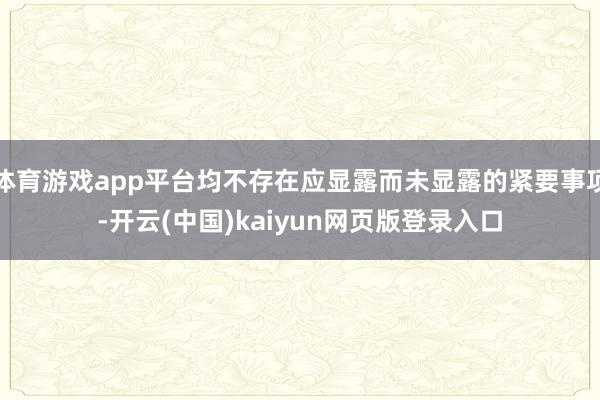 体育游戏app平台均不存在应显露而未显露的紧要事项-开云(中国)kaiyun网页版登录入口