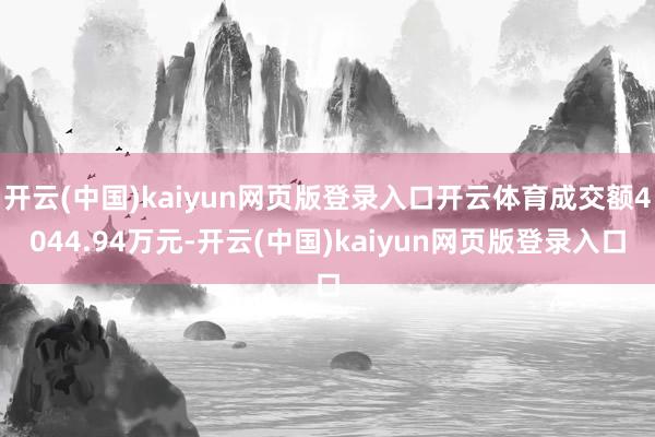 开云(中国)kaiyun网页版登录入口开云体育成交额4044.94万元-开云(中国)kaiyun网页版登录入口