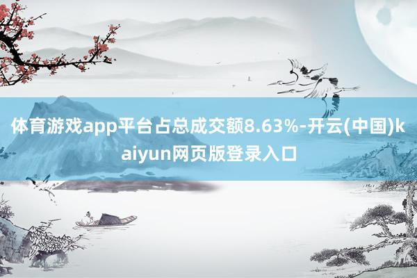 体育游戏app平台占总成交额8.63%-开云(中国)kaiyun网页版登录入口
