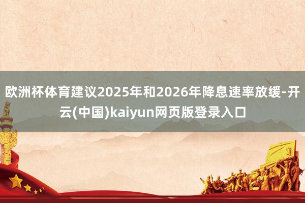 欧洲杯体育建议2025年和2026年降息速率放缓-开云(中国)kaiyun网页版登录入口